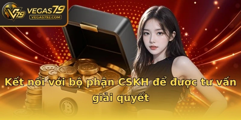 Kết nối với bộ phận CSKH để được tư vấn giải quyết